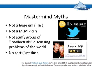 Mastermind Myths
• Not a huge email list
• Not a MLM Pitch
• Not stuffy group of
  “intellectuals” discussing
  problems o...