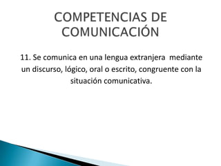 11. Se comunica en una lengua extranjera mediante
un discurso, lógico, oral o escrito, congruente con la
situación comunicativa.
manera reflexiva.
 