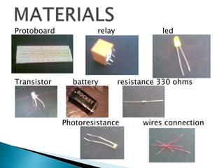 Protoboard relay led
Transistor battery resistance 330 ohms
Photoresistance wires connection
 
