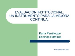 EVALUACIÓN INSTITUCIONAL: UN INSTRUMENTO PARA LA MEJORA CONTINUA. Karla Penéloppe Encinas Ramírez 7 de junio de 2007 