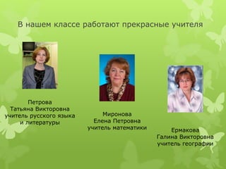 В нашем классе работают прекрасные учителя
Петрова
Татьяна Викторовна
учитель русского языка
и литературы
Миронова
Елена Петровна
учитель математики Ермакова
Галина Викторовна
учитель географии
 