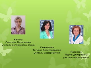 Калина
Светлана Витальевна
учитель английского языка
Казначеева
Татьяна Александровна
учитель информатики Маркевич
Мария Дмитриевна
учитель информатики
 