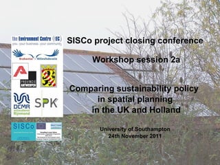 SISCo project closing conference  Workshop session 2a Comparing sustainability policy  in spatial planning in the UK and Holland University of Southampton 24th November 2011 