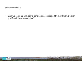What is common? Can we come up with some conclusions, supported by the British, Belgian and Dutch planning practice? 