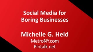Social Media for
Boring Businesses
Michelle G. Held
MetroNY.com
Pintalk.net
 