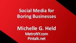 Social Media for
Boring Businesses
Michelle G. Held
MetroNY.com
Pintalk.net
 