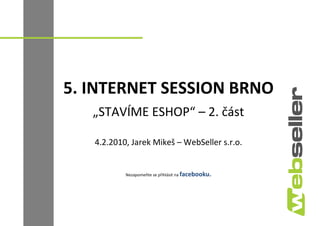 5. INTERNET SESSION BRNO
   „STAVÍME ESHOP“ – 2. část

   4.2.2010, Jarek Mikeš – WebSeller s.r.o.


           Nezapomeňte se přihlásit na facebooku.
 