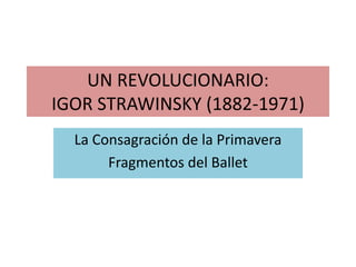 UN REVOLUCIONARIO: 
IGOR STRAWINSKY (1882-1971) 
La Consagración de la Primavera 
Fragmentos del Ballet 
 