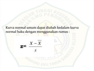 Kurva normal umum dapat diubah kedalam kurva
normal baku dengan menggunakan rumus :
 