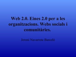 Web 2.0. Eines 2.0 per a les
organitzacions. Webs socials i
       comunitàries.

      Jeroni Navarrete Barceló
 