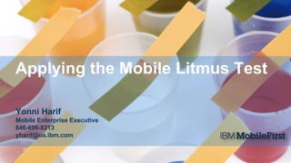 Applying the Mobile Litmus Test
Yonni Harif
Mobile Enterprise Executive
646-696-8213
yharif@us.ibm.com
 
