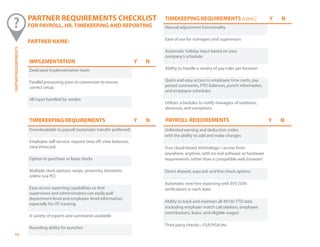 ©Paycor 201316
Unlimited earning and deduction codes
with the ability to add and make changes
True cloud-based technology—access from
anywhere, anytime, with no real software or hardware
requirements (other than a compatible web browser)
Direct deposit, paycard, and live check options
Automatic new-hire reporting with EVS (SSN
verification) in each state
Ability to track and maintain all 401(k) YTD data
(including employer match calculations, employee
contributions, loans, and eligible wages)
Third party checks—FSA/HSA/etc.
PARTNER REQUIREMENTS CHECKLIST
FOR PAYROLL, HR, TIMEKEEPING AND REPORTING
PARTNER NAME:
IMPLEMENTATION Y N
Dedicated implementation team
Parallel processing prior to conversion to ensure
correct setup
All input handled by vendor
TIMEKEEPING REQUIREMENTS (cont.) Y N
Manual adjustment functionality
Ease of use for managers and supervisors
Automatic holiday input based on your
company’s schedule
Ability to handle a variety of pay rules per location
Quick and easy access to employee time cards, pay
period summaries, PTO balances, punch information,
and employee schedules
Utilizes schedules to notify managers of tardiness,
absences, and exceptions
TIMEKEEPING REQUIREMENTS Y N
Downloadable to payroll (automatic transfer preferred)
Employee self-service: request time off, view balances,
view timecard
Option to purchase or lease clocks
Multiple clock options: swipe, proximity, biometric,
online (via PC)
Easy-access reporting capabilities so that
supervisors and administrators can easily pull
department-level and employee-level information,
especially for OT tracking
A variety of reports and summaries available
Rounding ability for punches
PARTNERREQUIREMENTS
Y NPAYROLL REQUIREMENTS
 