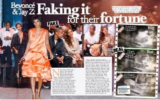 she was all smiles
at a basketball
game in Brooklyn,
but Beyoncé’s “IV”
wedding tattoo
was missing.
CCTV footage from a
lift at NYC’s standard
hotel shows solange
lunging at jay z.
a bodyguard
struggles to
restrain solange
for several
minutes as Beyoncé
watches on.
The scuffle heats up
before all three leave
the elevator composed.
fortune
Faking it
for their
N
obody plays the fame game
quite as well as Beyoncé
Knowles. For years, the
highly polished performer
has perfected her public
image – the stellar career, the fairytale
marriage and the luxury lifestyle.
Were it not for a leaked video showing
Bey’s sister Solange, 27, violently lashing
out at her hubby Jay Z, 44, in an elevator
at New York’s Standard Hotel following
the recent Met Gala, the world would have
been none the wiser. Especially given that,
just moments after the epic showdown –
which was caught by a CCTV camera – the
Drunk In Love singer put on her game face
and strolled out to meet fans with a smile.
Amid reports their marriage is
over, is the power couple just
keeping up appearances?
fake
real
The couple later released a statement,
insisting, “We love each other... We’ve put this
behind us.” But behind the façade, sources say
Beyoncé and Jay Z’s six-year marriage may
be on the brink of collapse. Conflicting work
schedules and Bey having to defend her man
against cheating allegations involving several
women, including Gwyneth Paltrow, 41, Rita
Ora, 23, and Rihanna, 26, has pushed their
relationship to breaking point. “Beyoncé
and Jay Z are in a fake marriage,” claims
celebrity news site MediaTakeOut. “The
two are ready to end their marriage.”
But although Beyoncé, 32, has lasered off
her “IV” wedding tattoo, sources say a split
won’t be announced any time soon. Right now,
being together is more lucrative than being
apart for the Hollywood power couple, whose
upcoming joint tour of the US, On The Run,
is set to land them a whopping pay packet.
“They stand to make upwards of $100 million
from their joint tour,” reports MediaTakeOut.
“[They’re] waiting until after their tour later
in the year to announce their split.”
Beyoncé
& Jay Z:
SISTER SMACKDOWN...
Scan using Netpage to
see Solange attack Jay Z
after the Met Gala
watch
 