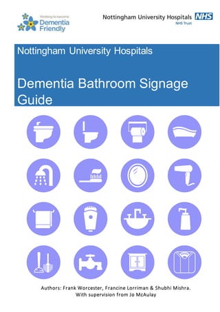 Nottingham University Hospitals
Dementia Bathroom Signage
Guide
Authors: Frank Worcester, Francine Lorriman & Shubhi Mishra.
With supervision from Jo McAulay
 