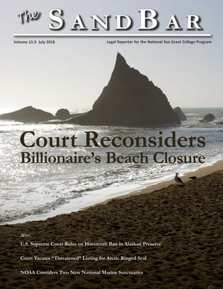 Also,
U.S. Supreme Court Rules on Hovercraft Ban in Alaskan Preserve
Court Vacates “Threatened” Listing for Arctic Ringed Seal
NOAA Considers Two New National Marine Sanctuaries
Court Reconsiders
Billionaire’s Beach Closure
Legal Reporter for the National Sea Grant College ProgramVolume 15:3 July 2016
 
