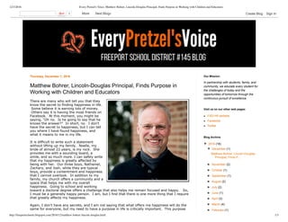 12/3/2016 Every Pretzel's Voice: Matthew Bohrer, Lincoln-Douglas Principal, Finds Purpose in Working with Children and Educators
http://freeportschools.blogspot.com/2016/12/matthew-bohrer-lincoln-douglas.html 1/3
Thursday, December 1, 2016
Matthew Bohrer, Lincoln­Douglas Principal, Finds Purpose in
Working with Children and Educators
There are many who will tell you that they 
know the secret to finding happiness in life. 
 Some believe it is earning lots of money. 
 Others say it is having the most friends on 
Facebook.  At this moment, you might be 
saying, “Oh no.  Is he going to say that he 
knows the answer?”  In short, no.  I don’t 
have the secret to happiness, but I can tell 
you where I have found happiness, and 
what it means to me in my life.  
It is difficult to write such a statement 
without lifting up my family.  Noelle, my 
bride of almost 22 years, is my rock.  She 
provides me with a sounding board, a 
smile, and so much more. I can safely write 
that my happiness is greatly affected by 
being with her.  Our three boys, Nathaniel, 
Zachary, and Josh, while they are typical 
boys, provide a contentment and happiness 
that I cannot overlook.  In addition to my 
family, my church offers a community and a 
space that helps me with my overall 
happiness.  Going to school and working 
toward a doctoral degree offers a challenge that also helps me remain focused and happy.   So, 
I must be a generally happy person.  I am, but I find that there is one more thing that I require 
that greatly affects my happiness. 
Again, I don’t have any secrets, and I am not saying that what offers me happiness will do the 
same for everyone, but my need to have a purpose in life is critically important.  This purpose 
comes from working with children and educators for almost 29 years.  It is hard for me to 
In partnership with students, family, and
community, we educate every student for
the challenges of today and the
opportunities of tomorrow through the
continuous pursuit of excellence.
Our Mission:
FSD145 website
Facebook
Twitter
Visit us on our other web pages:
▼  2016 (18)
▼  December (1)
Matthew Bohrer, Lincoln­Douglas
Principal, Finds P...
►  November (2)
►  October (1)
►  September (1)
►  August (2)
►  July (2)
►  June (1)
►  April (3)
►  March (4)
►  February (1)
Blog Archive
0   More    Next Blog» Create Blog   Sign In
 