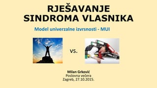 RJEŠAVANJE
SINDROMA VLASNIKA
Milan Grković
Poslovna večera
Zagreb, 27.10.2015.
vs.
Model univerzalne izvrsnosti - MUI
 