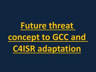 Future threat
concept to GCC and
C4ISR adaptation
1
 