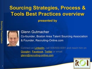 Sourcing Strategies, Process & Tools
best practices overview
Glenn Gutmacher
Founder, Recruiting-Online.com & Co-founder, Boston Area Talent Sourcing Association
Connect on: LinkedIn, Google+, Facebook, Twitter
(508) 930-9391
glenn@recruiting-online.com
1
 