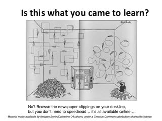 Is this what you came to learn? No? Browse the newspaper clippings on your desktop,  but you don’t need to speedread… it’s all available online…. Material made available by Imogen Bertin/Catherine O'Mahony under a Creative Commons attribution-sharealike licence 