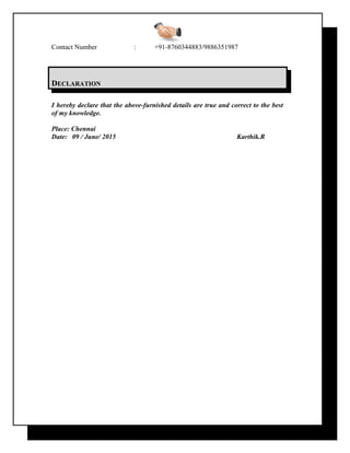 Contact Number : +91-8760344883/9886351987
DDECLARATIONECLARATION
I hereby declare that the above-furnished details are true and correct to the best
of my knowledge.
Place: Chennai
Date: 09 / June/ 2015 Karthik.R
 