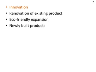 • Innovation
• Renovation of existing product
• Eco-friendly expansion
• Newly built products
7
 