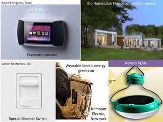 Eversense console
Blu Homes,San Francisco --Prefab Homes
Special Dimmer Switch
Wearable kinetic energy
generator
Nekero lights
Allure Energy Inc, Texas
Lutron Electronics , US
Tremount
Electric,
New york
 
