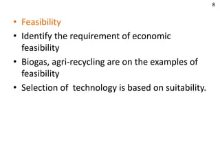 • Feasibility
• Identify the requirement of economic
feasibility
• Biogas, agri-recycling are on the examples of
feasibility
• Selection of technology is based on suitability.
8
 