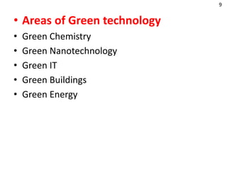 • Areas of Green technology
• Green Chemistry
• Green Nanotechnology
• Green IT
• Green Buildings
• Green Energy
9
 