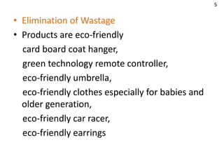 • Elimination of Wastage
• Products are eco-friendly
card board coat hanger,
green technology remote controller,
eco-friendly umbrella,
eco-friendly clothes especially for babies and
older generation,
eco-friendly car racer,
eco-friendly earrings
5
 