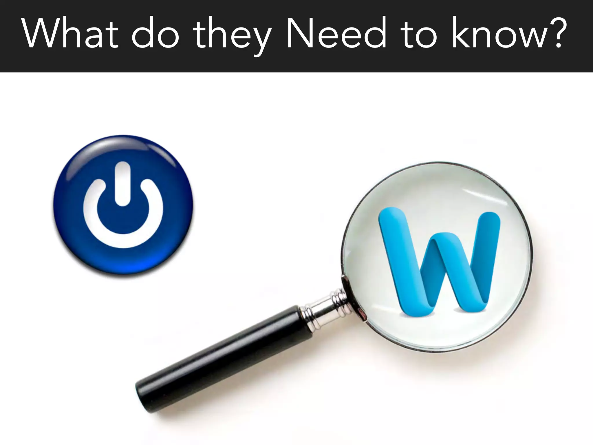 What do they Need to know?
 