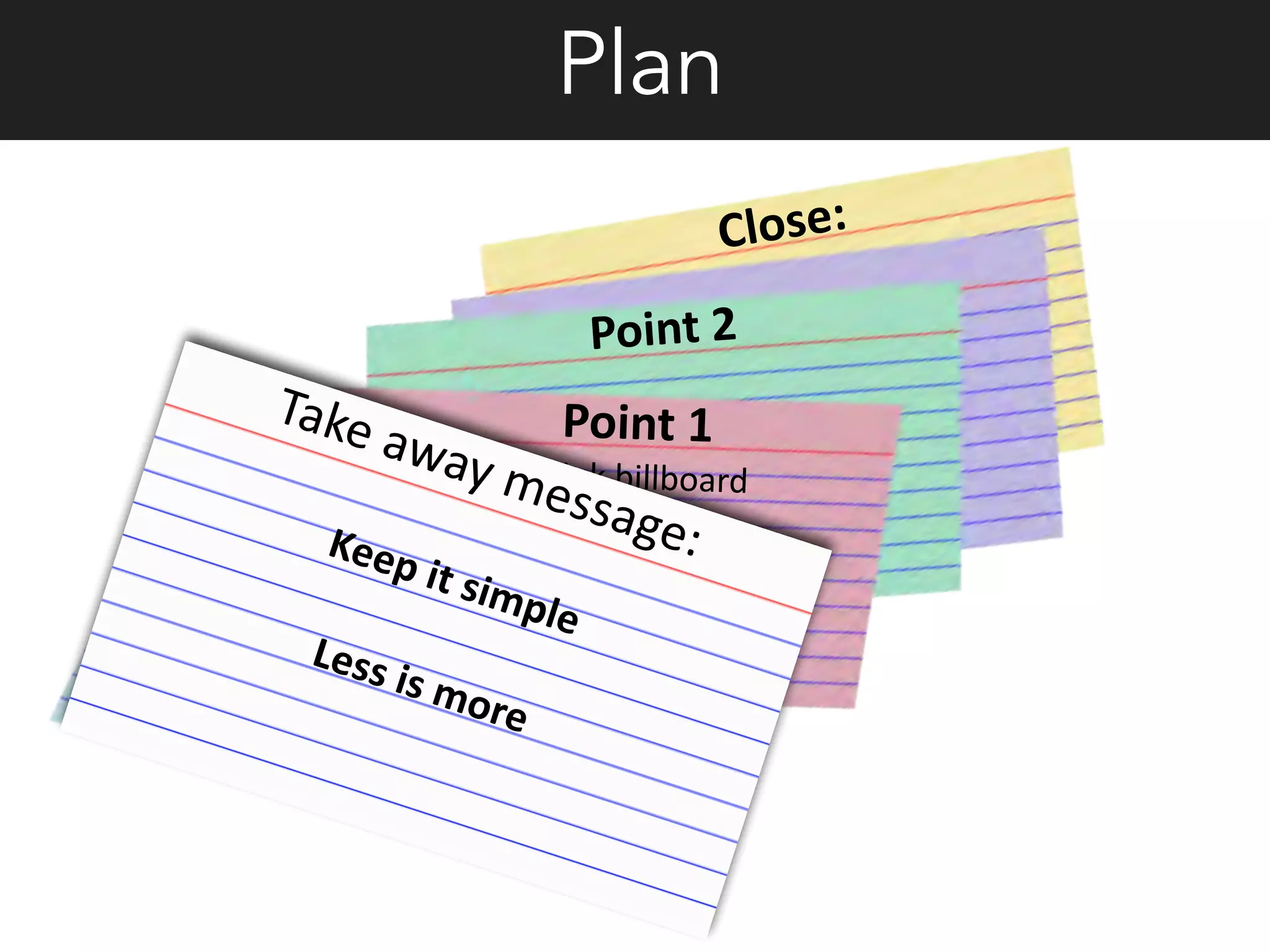 Point	
  1	
  
Think	
  billboard
Point	
  2	
  
Close:	
  
Take	
  away	
  message:	
  Keep	
  it	
  simple	
  
Less	
  is	
  more
Plan
 
