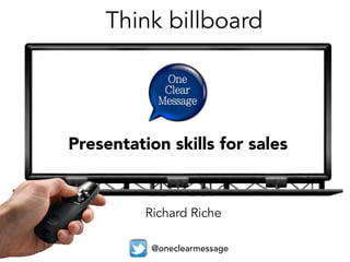 Think billboard
Presentation skills for sales
Richard Riche
@oneclearmessage
 