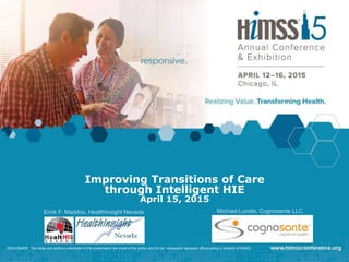 Improving Transitions of Care
through Intelligent HIE
April 15, 2015
Erick F. Maddox, HealthInsight Nevada
DISCLAIMER: The views and opinions expressed in this presentation are those of the author and do not necessarily represent official policy or position of HIMSS.
Michael Lundie, Cognosante LLC.
 