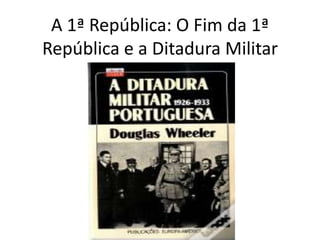 A 1ª República: O Fim da 1ª República e a Ditadura Militar 