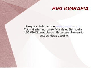 BIBLIOGRAFIA


 Pesquisa feita no site www.google.com.br
Fotos tiradas no bairro Vila Mateo Bei no dia
10/03/2012 pelas alunas Eduarda e Emanuelle,
            autoras deste trabalho.
 