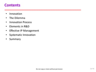 Do not copy or share without permission
Contents
• Innovation
• The Dilemma
• Innovation Process
• Elements in R&D
• Effective IP Management
• Systematic Innovation
• Summary
2 of 16
 