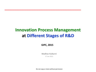 Do not copy or share without permission
Innovation Process Management
at Different Stages of R&D
Madhav Kulkarni
17-Jan-2015
GIPC, 2015
 