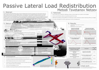 Passive Lateral Load Redistribution
A passive lateral load redistribution device (PLLR) is designed with the help of concepts and is discussed by means of
static, motion and stress and sustainability analysis. The properties of the simplified pendulum have been calculated
using the aid of manual calculations, Microsoft Excel and SolidWorks. Legal aspects of implementing the device are
examined in terms of racing regulations as well as possible patent infringement. Results from the investigations show the
device is useful in many cornering situations due to possibility of adjustment through its comprising springs and dampers.
It is possible to use and manufacture the device through some additional refinement aimed at suiting it for specific
vehicles and reducing weight while maintaining stiffness. A methodology foundation for further improvement has been
laid out, although the complete implementations and the legal status have further scope for investigation.
1. Abstract
There needs to be a method for stabilizing a vehicle in left and right turns as well as in the straights.
Active mass distribution devices are explicitly banned from racing
Offering the possibility of having different roll stiffnesses in both roll directions without impacting stiffness on straights
To create a foundation for further improvement in terms of aerodynamics.
2. Rationale
Dynamic performance assessment
Static performance assessment
Second order integral equations and superimposition of driving forces
3. Nature of the problem
Increasing the similarity between a double wishbone suspension and a
simulation
Addressing implementation issues
Reduction in complexity for build and simulation purposes
Design a method for checking the presence of benefits of having a passively actuated mass
Determine a maximum load a chassis and spring configuration can move to stabilise itself
Design a mechanism which can achieve this
Evaluate the practical constraints associated under which the mechanism is useful
4. Aims and objectives
Achieving the aims and objectives
Modelling a single axle representation (modelling a full vehicle simulation given enough time)
Using a variety of new software skills
Performing a dynamic suspension simulation in excel
5. Scope of the investigation
Inherent size requirement of the mechanism
High stress areas
Crash safety not investigated
Very high resistance to single wheel bump
6. Limitations of the investigation
Slider design incompleteness
Shear forces on fasteners not tested
Testing not accurate enough
Lack of practical testing
1. Desired system response
2. Calculation of motion ratios
3. Solid design and adaptation to practical
constraints
4. FEA testing and improvement
5. Sustainability assessment and improvement
7. Methodology
Improvement of time taken for system to
come to rest
Improvement of centre of gravity
8. Results
Plot of double mass simulation with sudden force application Plot of the single mass simulation with sudden force application
Plot of double mass simulation with example cornering forces Plot of single mass simulation with example cornering forces
Simulation
Time until
rest
(seconds)
Constant force with sudden
application and halt (PLLR)
12.282 s
Gradual force application and halt
in a racing condition (PLLR) 14.683 s
Constant force with sudden
application and halt (single mass)
16.122 s
Gradual force application and halt
in a racing condition (single mass)
16.881 s
Vertical forces on wheel
closest to the apex
Cornering wheel normal force
with PLLR
471.972 N
Cornering wheel normal force
without PLLR
422.997 N
Normal force improvement
48.975 NThe system allows the use of softer coil springs and anti roll bar in roll
The system may allow two directional damping and spring resistance in roll
Wheel loading improvement under cornering is marginal
Improvement of wheel loading may allow the use of more body roll for the
driver, making the vehicle more predictable
Current size and packaging is an issue
Possibility of improving aerodynamic performance using the mechanism
9. Conclusions
Time taken to reach stable equilibrium after two types of excitations
Normal forces on tyre closest to apex during steady cornering
Upper section of the suspension simplification
pendulum. The purple plane is the equilibrium
Part of the strength, weight and sustainability optimisation is
stress testing using FEA. At 3000N load the maximum stress is 233
Mega Pascals which guarantees a safety factor of nearly 3.
Consequently, the deflection is marginal
Basic design suggestion for the
device. Movement is limited on
the side of the diagonal
member between the second
cantilever and the centre part
Metodi Tsvetanov Netzev
Bolton, D., 2006. Mechanical Science. 3rd ed. Chennai: Blackwell Publishing.
Oberg E, J.F.H.H.R.H., 2004. Machinery's Handbook. 27th ed. New York: Industrial Press Inc.
S, K. & S, S., 2009. Manufacturing Engineering and Technology. 6th ed. Indianapolis: Pearson.
Smith, C., 1978. Tune to Win. 1st ed. Fallbrook: Aero Publishers Inc.
Cited work
 