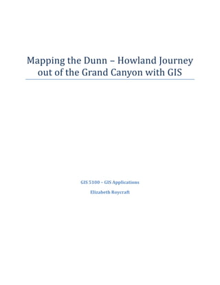 Mapping the Dunn – Howland Journey
out of the Grand Canyon with GIS
GIS 5100 – GIS Applications
Elizabeth Roycraft
 