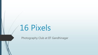 16 Pixels
Photography Club at IIT Gandhinagar
 