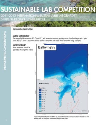 8
ENVIRONMENTALCONSIDERATIONS
ENVIROMENTAL CONSIDERATIONS
AMBIENT AIR TEMPERATURE
The average dry bulb temperature of St. Croix is 82°F, with temperatures remaining relatively constant throughout the year with a typical
swing of ± 10°F. There is very limited seasonal variation in temperature with modest diurnal temperature swings (day-night).
WATER TEMPERATURES
Water temperature data will be
provided on the competition website.
Figure 1: Interpolated bathymetry for Salt River Bay, based on the available soundings conducted in 1982 and 1977 from
National Oceanic and Atmospheric Administration Geophysical Data System.
 