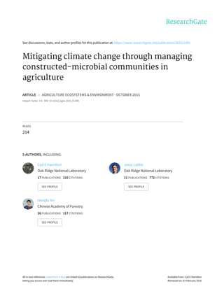 See	discussions,	stats,	and	author	profiles	for	this	publication	at:	https://www.researchgate.net/publication/283311065
Mitigating	climate	change	through	managing
constructed-microbial	communities	in
agriculture
ARTICLE		in		AGRICULTURE	ECOSYSTEMS	&	ENVIRONMENT	·	OCTOBER	2015
Impact	Factor:	3.4	·	DOI:	10.1016/j.agee.2015.10.006
READS
214
5	AUTHORS,	INCLUDING:
Cyd	E	Hamilton
Oak	Ridge	National	Laboratory
17	PUBLICATIONS			210	CITATIONS			
SEE	PROFILE
Jessy	Labbé
Oak	Ridge	National	Laboratory
21	PUBLICATIONS			772	CITATIONS			
SEE	PROFILE
Hengfu	Yin
Chinese	Academy	of	Forestry
26	PUBLICATIONS			117	CITATIONS			
SEE	PROFILE
All	in-text	references	underlined	in	blue	are	linked	to	publications	on	ResearchGate,
letting	you	access	and	read	them	immediately.
Available	from:	Cyd	E	Hamilton
Retrieved	on:	03	February	2016
 