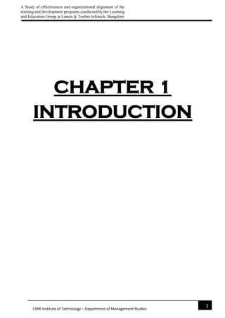 A Study of effectiveness and organizational alignment of the
training and development programs conducted by the Learning
and Education Group at Larsen & Toubro Infotech, Bangalore
1
CMR Institute of Technology – Department of Management Studies
CHAPTER 1
INTRODUCTION
 
