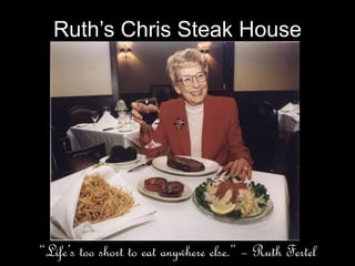 Ruth’s Chris Steak House
“Life’s too short to eat anywhere else.” – Ruth Fertel
 