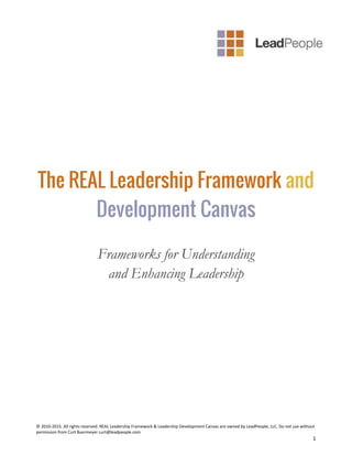 © 2010-2015. All rights reserved. REAL Leadership Framework & Leadership Development Canvas are owned by LeadPeople, LLC. Do not use without
permission from Curt Buermeyer curt@leadpeople.com
1
The REAL Leadership Framework and
Development Canvas
Frameworks for Understanding
and Enhancing Leadership
 
