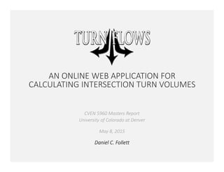 AN ONLINE WEB APPLICATION FOR
CALCULATING INTERSECTION TURN VOLUMES
CVEN 5960 Masters Report
University of Colorado at Denver
May 8, 2015
Daniel C. Follett
 