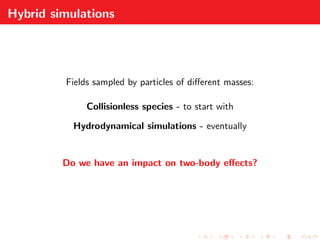 Hybrid simulations
Fields sampled by particles of diﬀerent masses:
Collisionless species - to start with
Hydrodynamical simulations - eventually
Do we have an impact on two-body eﬀects?
 