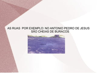 AS RUAS POR EXEMPLO: NO ANTONIO PEDRO DE JESUS
SÃO CHEIAS DE BURACOS
