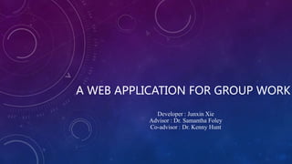 A WEB APPLICATION FOR GROUP WORK
Developer : Junxin Xie
Advisor : Dr. Samantha Foley
Co-advisor : Dr. Kenny Hunt
 